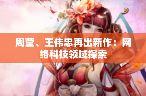 周莹、王伟忠再出新作：网络科技领域探索
