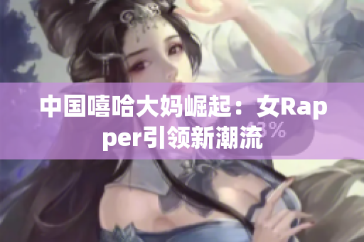 中国嘻哈大妈崛起：女Rapper引领新潮流