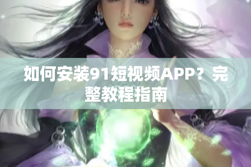 如何安装91短视频APP？完整教程指南