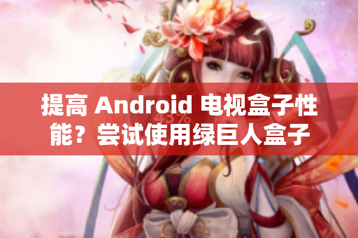 提高 Android 电视盒子性能？尝试使用绿巨人盒子