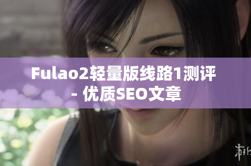 Fulao2轻量版线路1测评 - 优质SEO文章