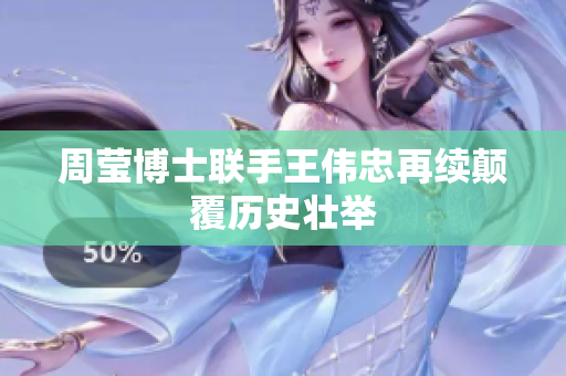 周莹博士联手王伟忠再续颠覆历史壮举