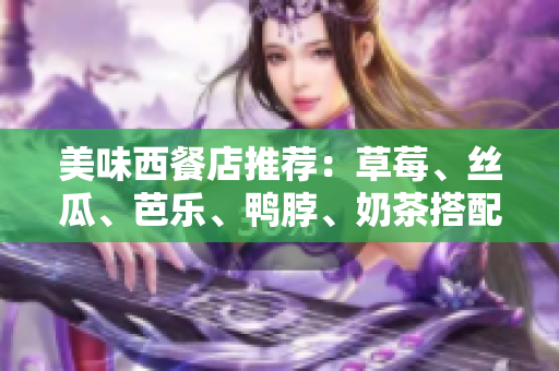 美味西餐店推荐：草莓、丝瓜、芭乐、鸭脖、奶茶搭配奇妙口感！