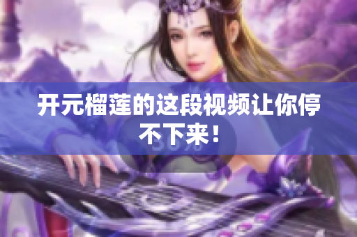 开元榴莲的这段视频让你停不下来！