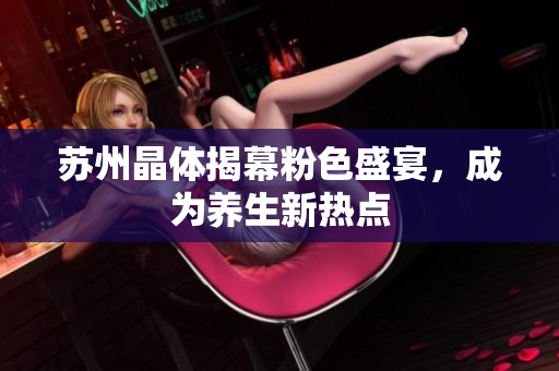 苏州晶体揭幕粉色盛宴，成为养生新热点