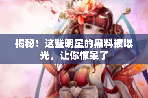 揭秘！这些明星的黑料被曝光，让你惊呆了