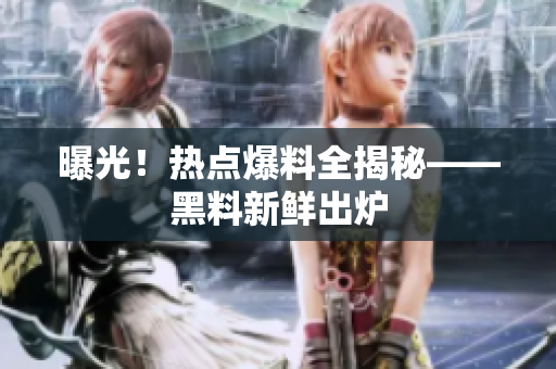 曝光！热点爆料全揭秘——黑料新鲜出炉