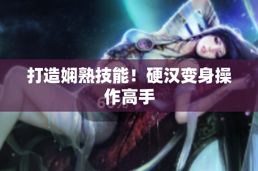 打造娴熟技能！硬汉变身操作高手