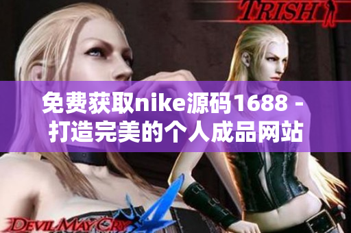 免费获取nike源码1688 - 打造完美的个人成品网站
