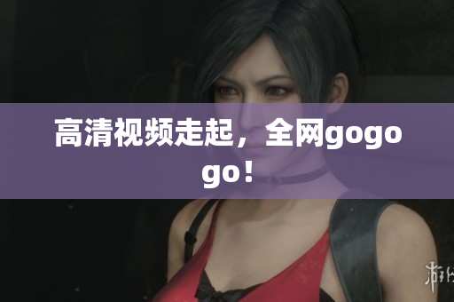 高清视频走起，全网gogogo！