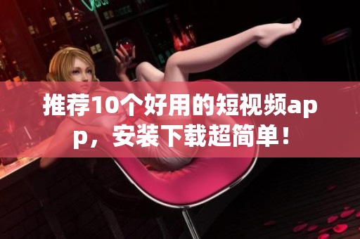 推荐10个好用的短视频app，安装下载超简单！