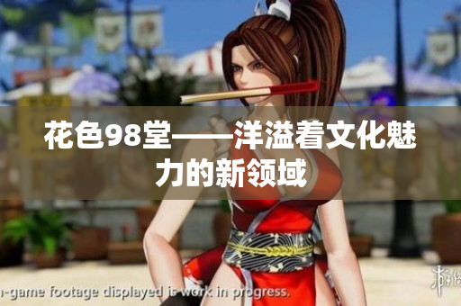 花色98堂——洋溢着文化魅力的新领域