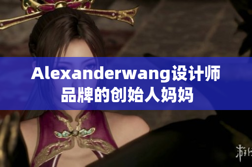 Alexanderwang设计师品牌的创始人妈妈