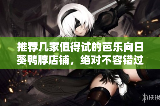 推荐几家值得试的芭乐向日葵鸭脖店铺，绝对不容错过！