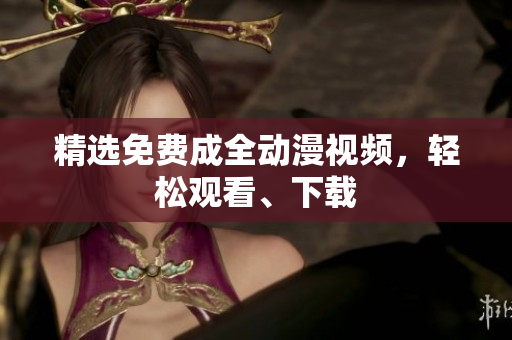精选免费成全动漫视频，轻松观看、下载