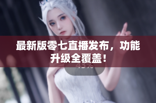 最新版零七直播发布，功能升级全覆盖！