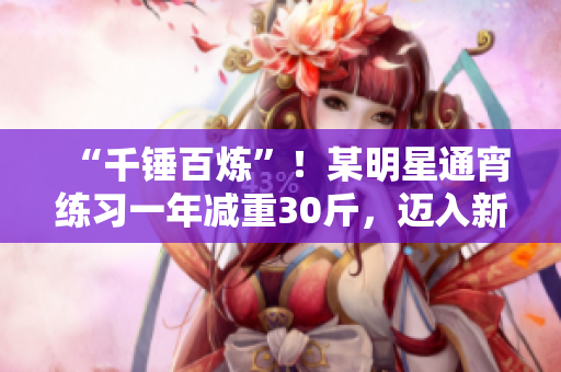 “千锤百炼”！某明星通宵练习一年减重30斤，迈入新领域大获成功！