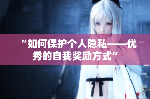 “如何保护个人隐私——优秀的自我奖励方式”