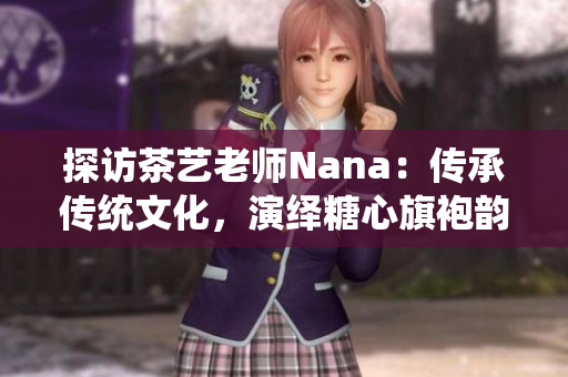 探访茶艺老师Nana：传承传统文化，演绎糖心旗袍韵味