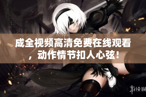 成全视频高清免费在线观看，动作情节扣人心弦！