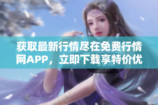 获取最新行情尽在免费行情网APP，立即下载享特价优惠！