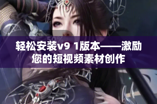 轻松安装v9 1版本——激励您的短视频素材创作