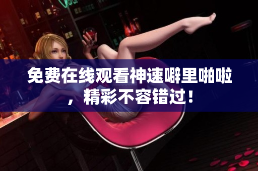 免费在线观看神速噼里啪啦，精彩不容错过！