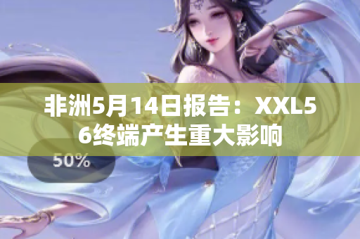 非洲5月14日报告：XXL56终端产生重大影响