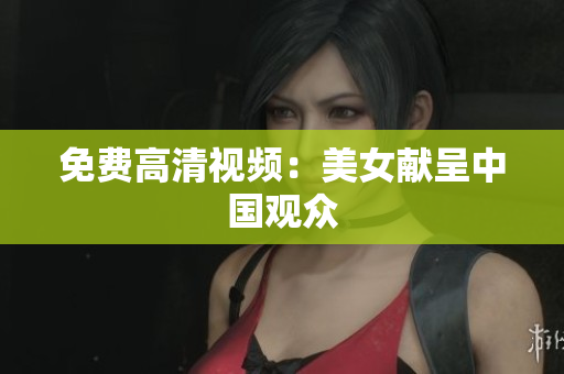免费高清视频：美女献呈中国观众