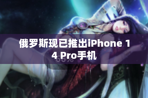 俄罗斯现已推出iPhone 14 Pro手机