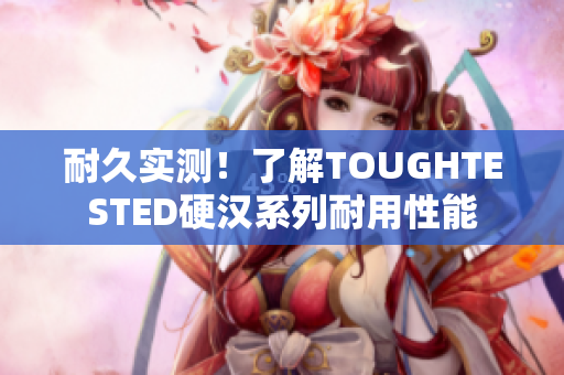 耐久实测！了解TOUGHTESTED硬汉系列耐用性能