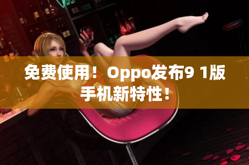 免费使用！Oppo发布9 1版手机新特性！