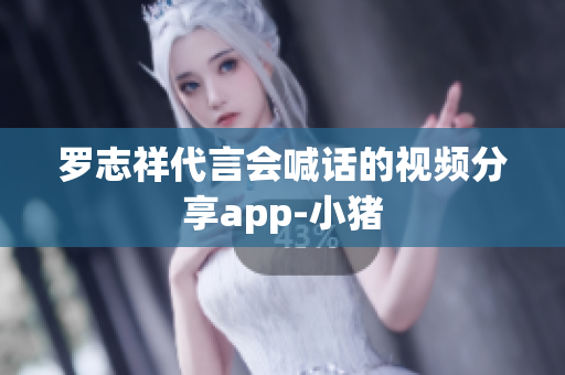 罗志祥代言会喊话的视频分享app-小猪