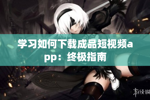 学习如何下载成品短视频app：终极指南