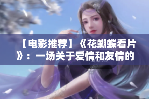 【电影推荐】《花蝴蝶看片》：一场关于爱情和友情的浪漫冒险