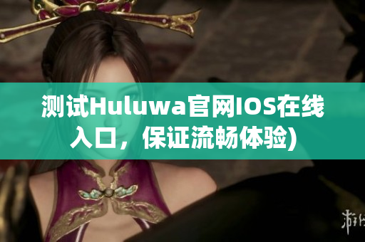 测试Huluwa官网IOS在线入口，保证流畅体验)