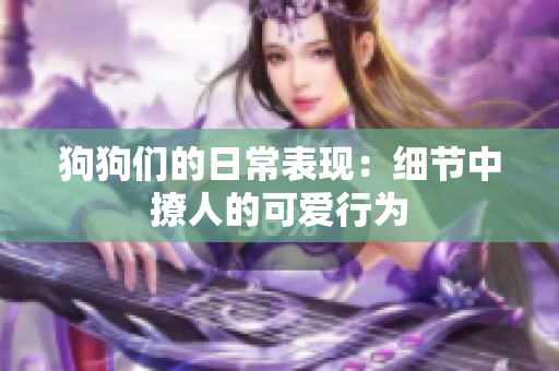 狗狗们的日常表现：细节中撩人的可爱行为