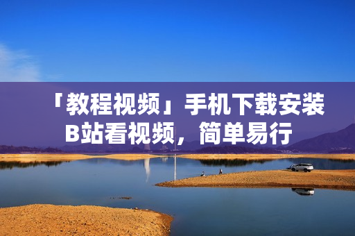 「教程视频」手机下载安装B站看视频，简单易行
