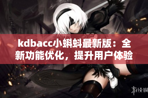 kdbacc小蝌蚪最新版：全新功能优化，提升用户体验