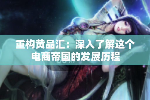 重构黄品汇：深入了解这个电商帝国的发展历程