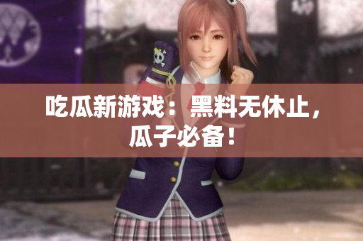 吃瓜新游戏：黑料无休止，瓜子必备！