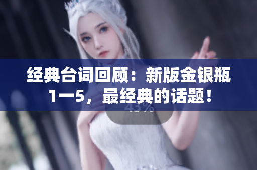 经典台词回顾：新版金银瓶1一5，最经典的话题！