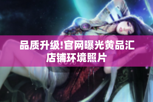 品质升级!官网曝光黄品汇店铺环境照片