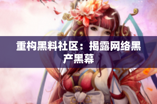 重构黑料社区：揭露网络黑产黑幕