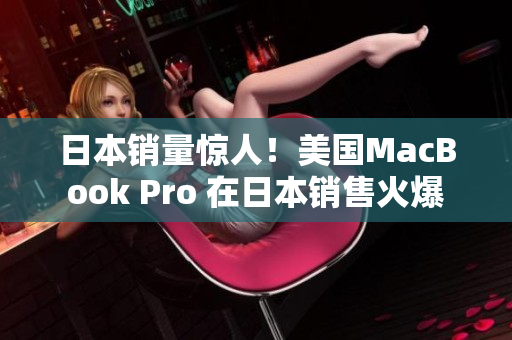 日本销量惊人！美国MacBook Pro 在日本销售火爆