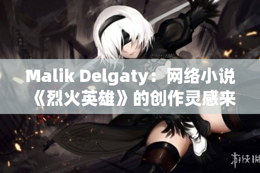 Malik Delgaty：网络小说《烈火英雄》的创作灵感来源