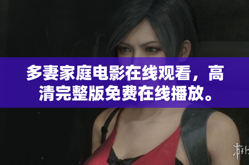 多妻家庭电影在线观看，高清完整版免费在线播放。