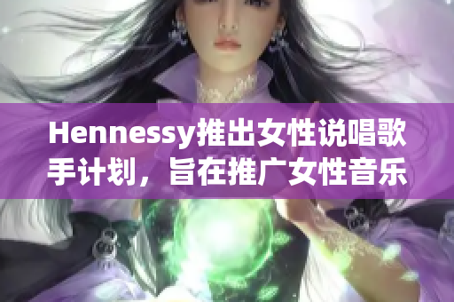 Hennessy推出女性说唱歌手计划，旨在推广女性音乐才华