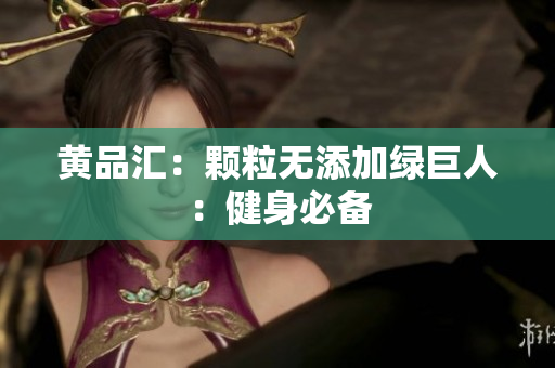 黄品汇：颗粒无添加绿巨人：健身必备