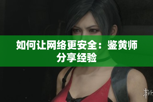 如何让网络更安全：鉴黄师分享经验